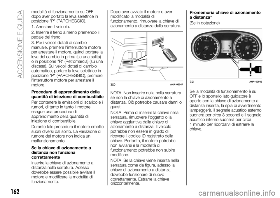 FIAT FULLBACK 2018  Libretto Uso Manutenzione (in Italian) modalità di funzionamento su OFF
dopo aver portato la leva selettrice in
posizione "P" (PARCHEGGIO).
1. Arrestare il veicolo.
2. Inserire il freno a meno premendo il
pedale del freno.
3. Per 