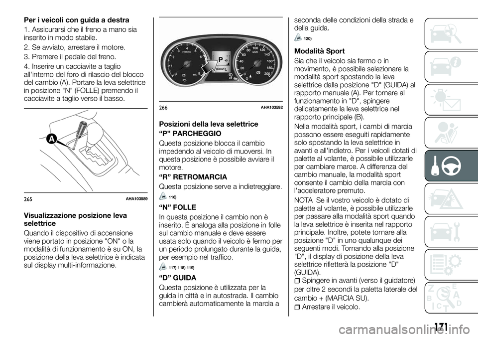 FIAT FULLBACK 2018  Libretto Uso Manutenzione (in Italian) Per i veicoli con guida a destra
1. Assicurarsi che il freno a mano sia
inserito in modo stabile.
2. Se avviato, arrestare il motore.
3. Premere il pedale del freno.
4. Inserire un cacciavite a taglio