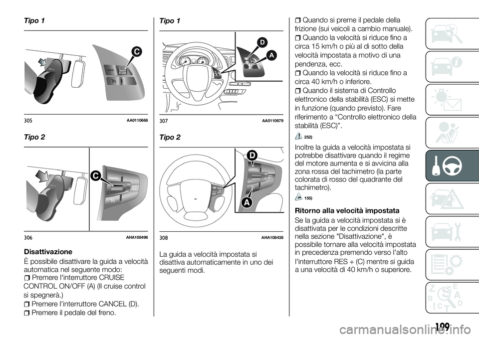 FIAT FULLBACK 2018  Libretto Uso Manutenzione (in Italian) Tipo 1
Tipo 2
Disattivazione
È possibile disattivare la guida a velocità
automatica nel seguente modo:
Premere l'interruttore CRUISE
CONTROL ON/OFF (A) (Il cruise control
si spegnerà.)
Premere 