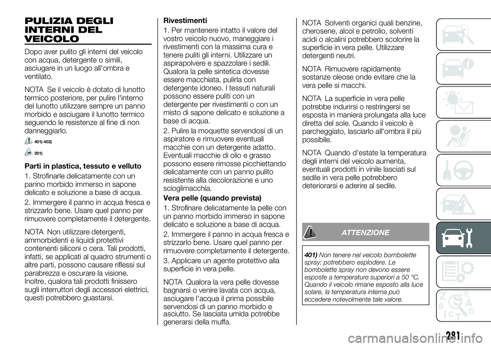 FIAT FULLBACK 2018  Libretto Uso Manutenzione (in Italian) PULIZIA DEGLI
INTERNI DEL
VEICOLO
Dopo aver pulito gli interni del veicolo
con acqua, detergente o simili,
asciugare in un luogo all'ombra e
ventilato.
NOTA Se il veicolo è dotato di lunotto
term