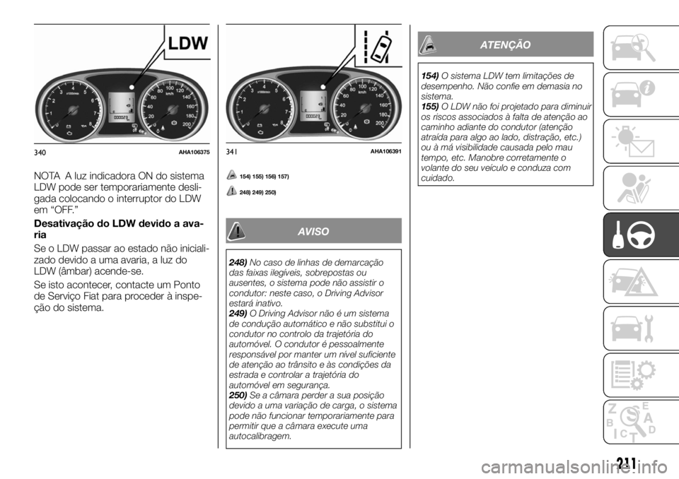 FIAT FULLBACK 2017  Manual de Uso e Manutenção (in Portuguese) NOTA A luz indicadora ON do sistema
LDW pode ser temporariamente desli-
gada colocando o interruptor do LDW
em “OFF.”
Desativação do LDW devido a ava-
ria
Se o LDW passar ao estado não iniciali