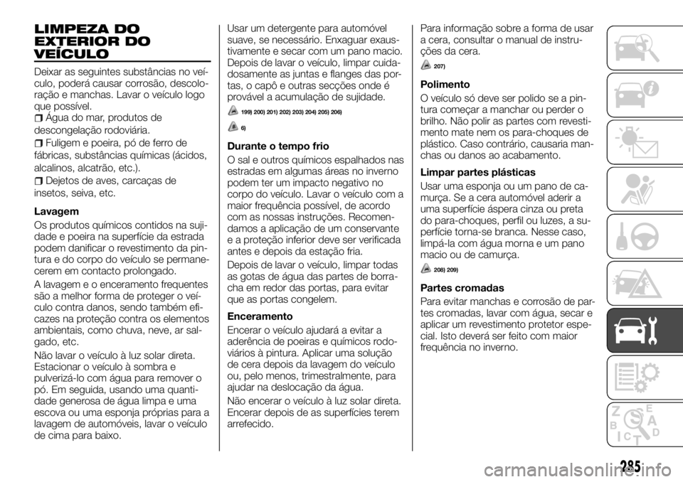 FIAT FULLBACK 2017  Manual de Uso e Manutenção (in Portuguese) LIMPEZA DO
EXTERIOR DO
VEÍCULO
Deixar as seguintes substâncias no veí-
culo, poderá causar corrosão, descolo-
ração e manchas. Lavar o veículo logo
que possível.
Água do mar, produtos de
des