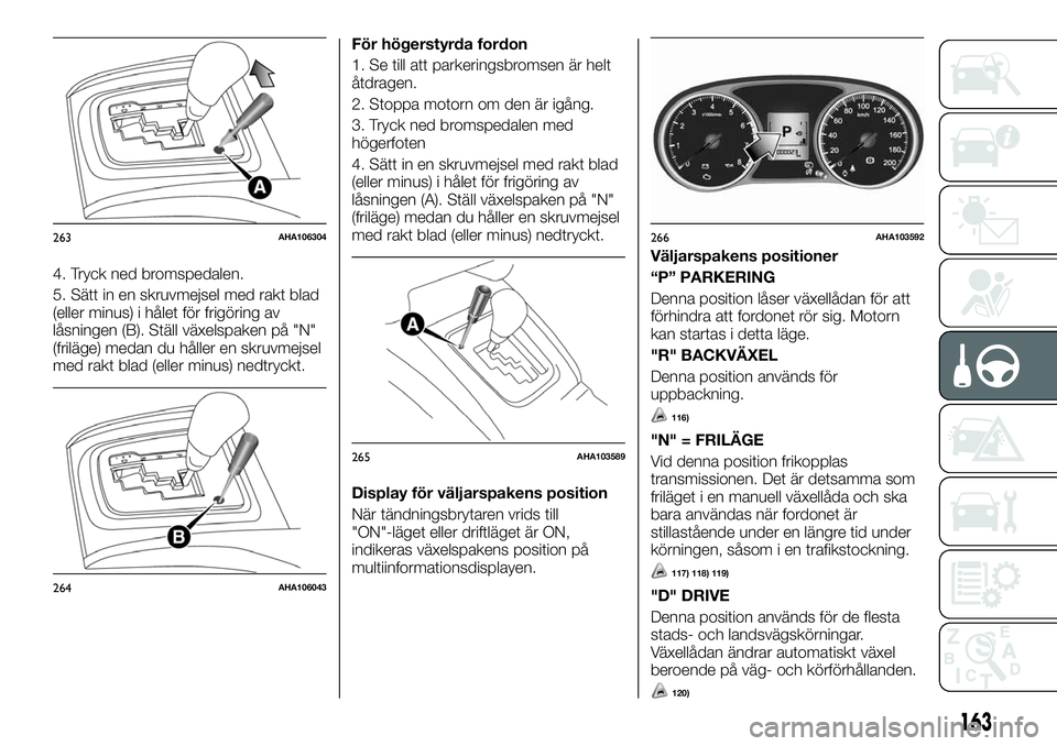 FIAT FULLBACK 2018  Drift- och underhållshandbok (in Swedish) 4. Tryck ned bromspedalen.
5. Sätt in en skruvmejsel med rakt blad
(eller minus) i hålet för frigöring av
låsningen (B). Ställ växelspaken på "N"
(friläge) medan du håller en skruvme