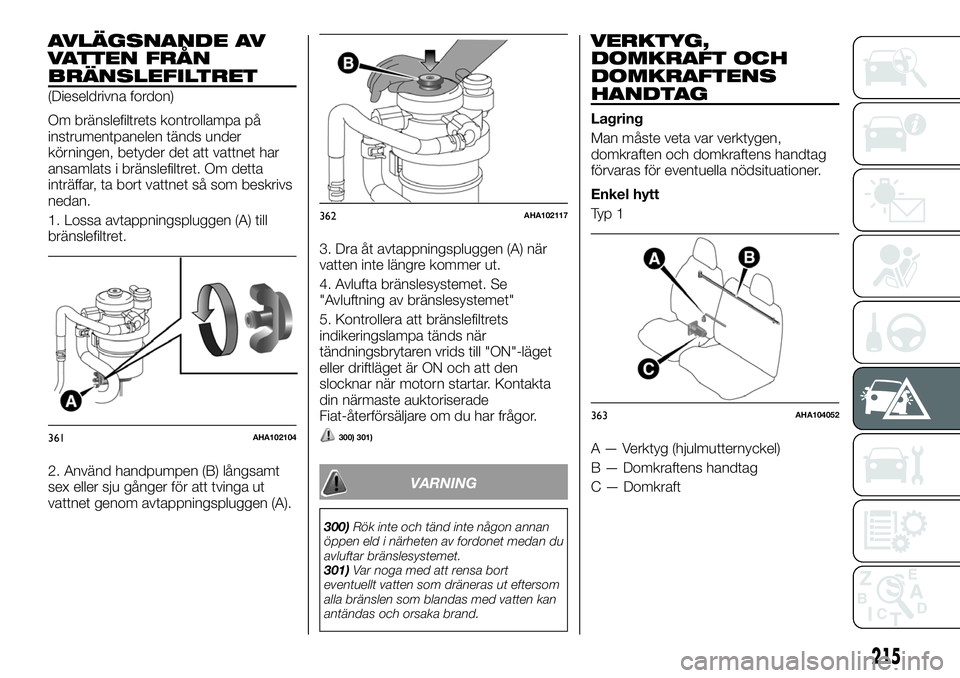 FIAT FULLBACK 2018  Drift- och underhållshandbok (in Swedish) AVLÄGSNANDE AV
VATTEN FRÅN
BRÄNSLEFILTRET
(Dieseldrivna fordon)
Om bränslefiltrets kontrollampa på
instrumentpanelen tänds under
körningen, betyder det att vattnet har
ansamlats i bränslefiltr