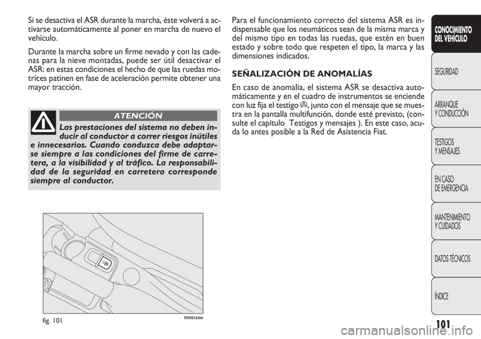 FIAT DOBLO COMBI 2011  Manual de Empleo y Cuidado (in Spanish) 101
F0V0124mfig. 101
Para el funcionamiento correcto del sistema ASR es in-
dispensable que los neumáticos sean de la misma marca y
del mismo tipo en todas las ruedas, que estén en buen
estado y sob