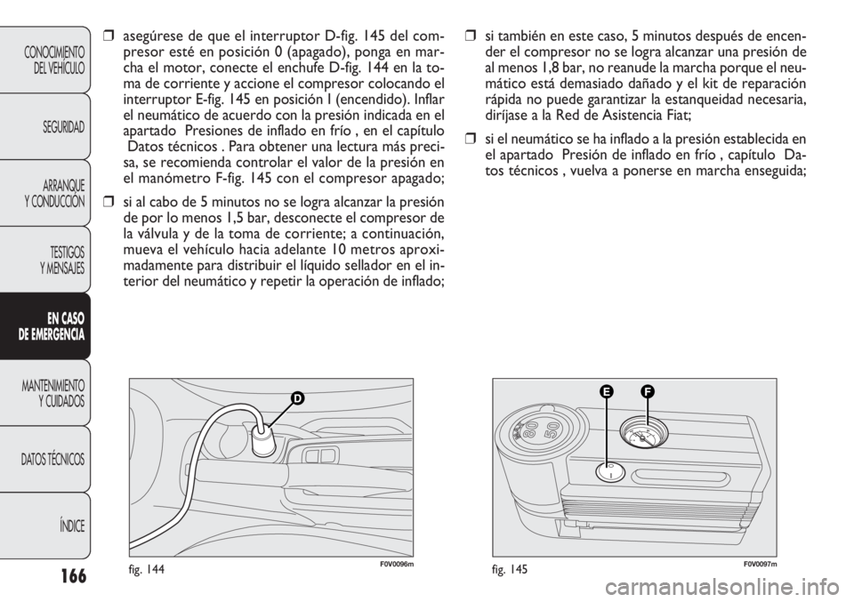FIAT DOBLO COMBI 2011  Manual de Empleo y Cuidado (in Spanish) 166
F0V0096mfig. 144F0V0097mfig. 145
❒si también en este caso, 5 minutos después de encen-
der el compresor no se logra alcanzar una presión de
al menos 1,8 bar, no reanude la marcha porque el ne