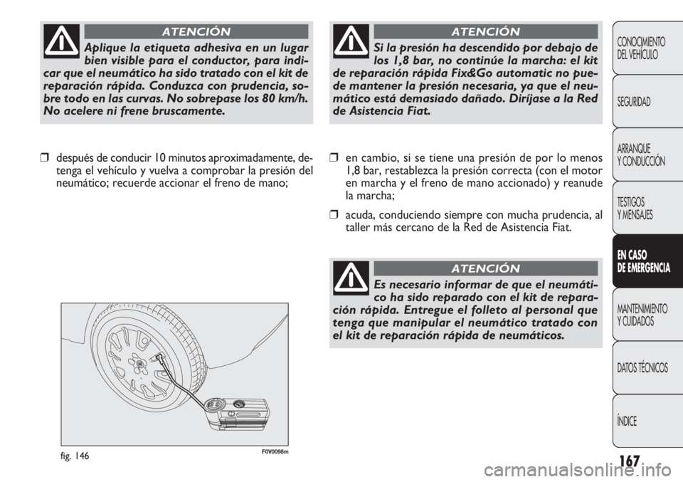 FIAT DOBLO COMBI 2011  Manual de Empleo y Cuidado (in Spanish) 167
F0V0098mfig. 146
❒en cambio, si se tiene una presión de por lo menos
1,8 bar, restablezca la presión correcta (con el motor
en marcha y el freno de mano accionado) y reanude
la marcha;
❒acud