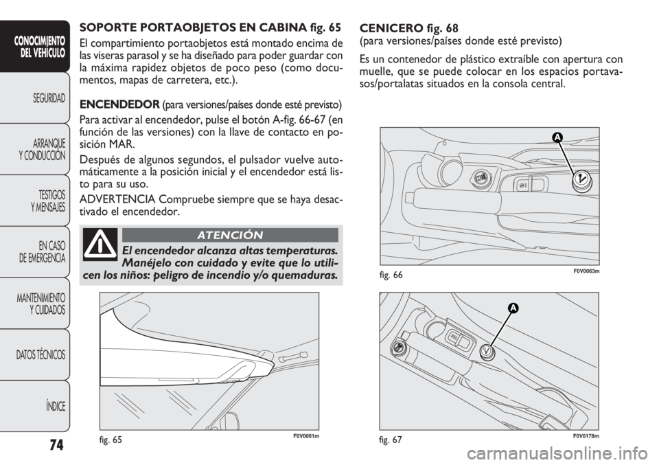 FIAT DOBLO COMBI 2011  Manual de Empleo y Cuidado (in Spanish) CENICERO fig. 68
(para versiones/países donde esté previsto)
Es un contenedor de plástico extraíble con apertura con
muelle, que se puede colocar en los espacios portava-
sos/portalatas situados e