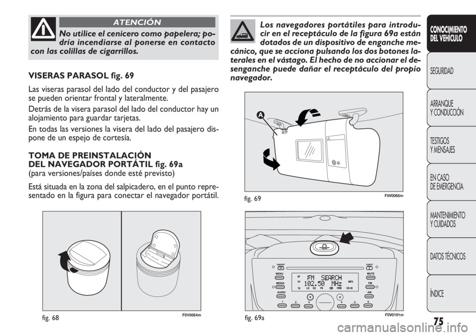 FIAT DOBLO COMBI 2011  Manual de Empleo y Cuidado (in Spanish) 75
F0V0064mfig. 68
VISERAS PARASOL fig. 69
Las viseras parasol del lado del conductor y del pasajero
se pueden orientar frontal y lateralmente.
Detrás de la visera parasol del lado del conductor hay 