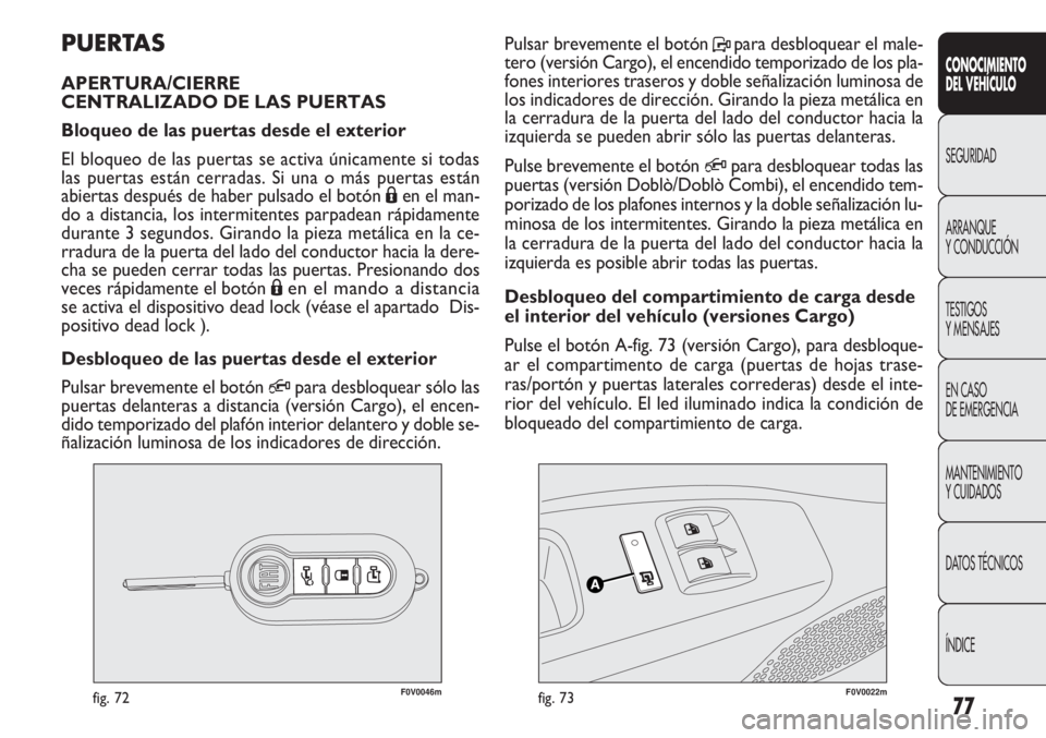 FIAT DOBLO COMBI 2011  Manual de Empleo y Cuidado (in Spanish) 77
F0V0046mfig. 72F0V0022mfig. 73
Pulsar brevemente el botón Ppara desbloquear el male-
tero (versión Cargo), el encendido temporizado de los pla-
fones interiores traseros y doble señalización lu