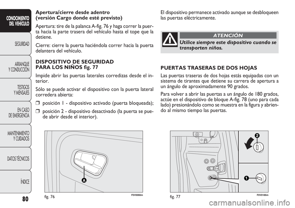 FIAT DOBLO COMBI 2011  Manual de Empleo y Cuidado (in Spanish) 80
F0V0066mfig. 76F0V0186mfig. 77
El dispositivo permanece activado aunque se desbloqueen
las puertas eléctricamente. Apertura/cierre desde adentro 
(versión Cargo donde esté previsto)
Apertura: ti