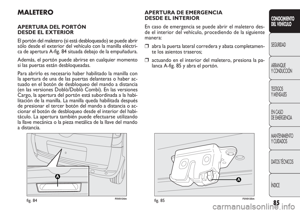 FIAT DOBLO COMBI 2011  Manual de Empleo y Cuidado (in Spanish) 85
CONOCIMIENTO
DEL VEHÍCULO
SEGURIDAD
ARRANQUE
Y CONDUCCIÓN
TESTIGOS
Y MENSAJES
EN CASO 
DE EMERGENCIA
MANTENIMIENTO
Y CUIDADOS
DATOS TÉCNICOS
ÍNDICE
F0V0134mfig. 84F0V0135mfig. 85
APERTURA DE EM