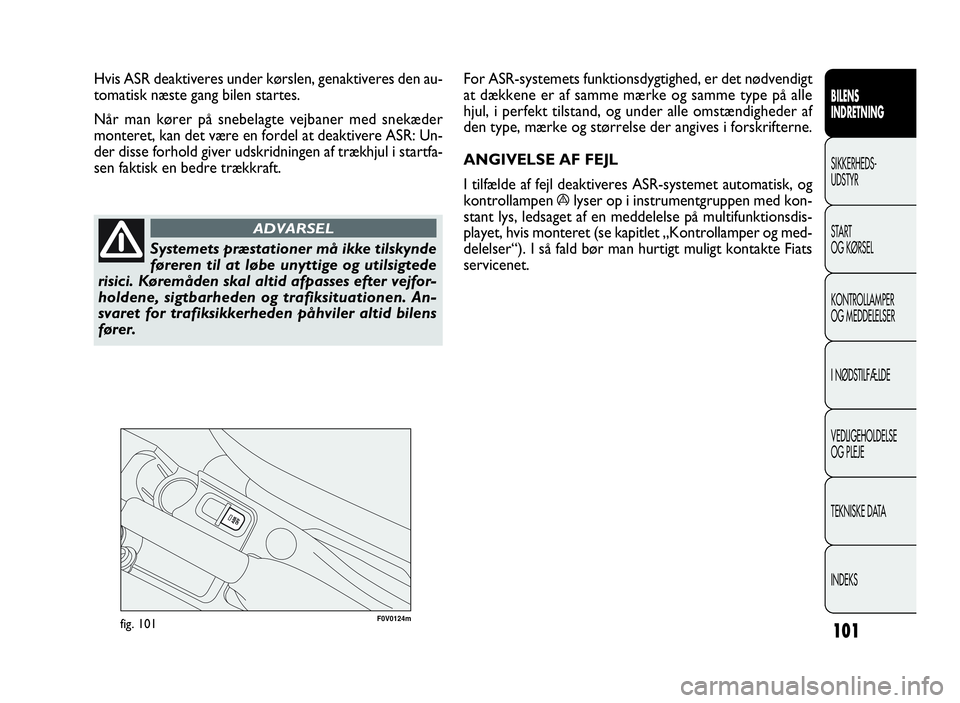 FIAT DOBLO COMBI 2010  Brugs- og vedligeholdelsesvejledning (in Danish) 101
F0V0124mfig. 101
For ASR-systemets funktionsdygtighed, er det nødvendigt
at dækkene er af samme mærke og samme type på alle
hjul, i perfekt tilstand, og under alle omstændigheder af
den type,