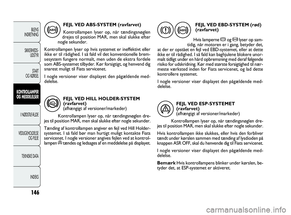 FIAT DOBLO COMBI 2010  Brugs- og vedligeholdelsesvejledning (in Danish) FEJL VED HILL HOLDER-SYSTEM
(ravfarvet)
(afhængigt af versioner/markeder)
Kontrollampen lyser op, når tændingsnøglen dre-
jes til position MAR, men skal slukke efter nogle sekunder.
Tænding af ko