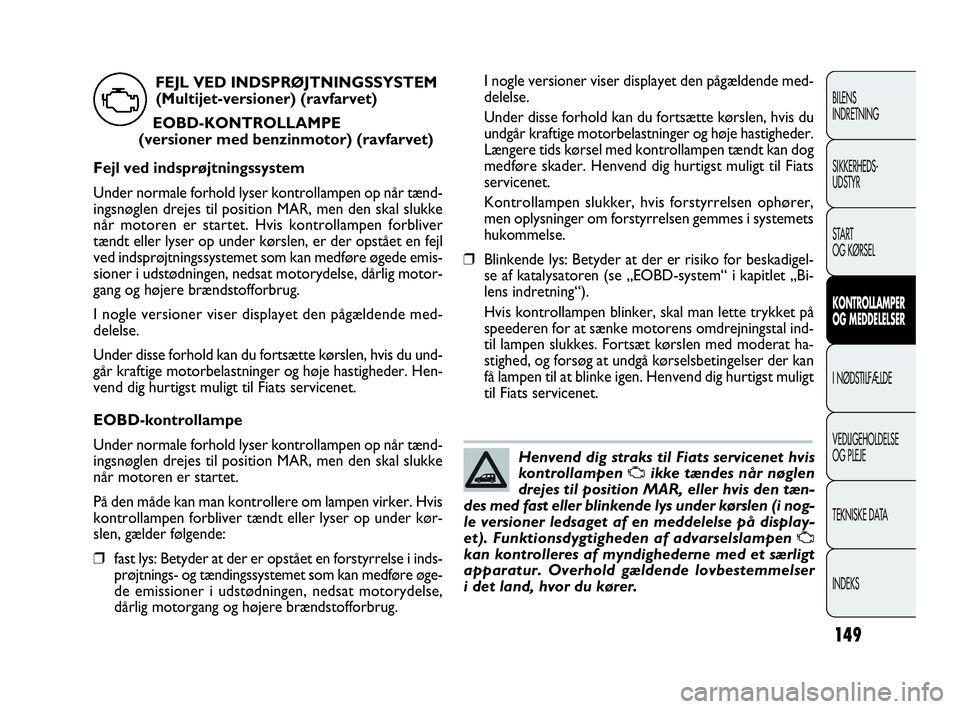 FIAT DOBLO COMBI 2010  Brugs- og vedligeholdelsesvejledning (in Danish) 149
I nogle versioner viser displayet den pågældende med-
delelse.
Under disse forhold kan du fortsætte kørslen, hvis du
undgår kraftige motorbelastninger og høje hastigheder.
Længere tids kør