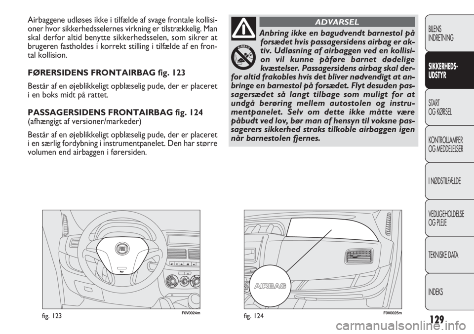 FIAT DOBLO COMBI 2011  Brugs- og vedligeholdelsesvejledning (in Danish) 129
F0V0024mfig. 123F0V0025mfig. 124
Airbaggene udløses ikke i tilfælde af svage frontale kollisi-
oner hvor sikkerhedsselernes virkning er tilstrækkelig. Man
skal derfor altid benytte sikkerhedsse
