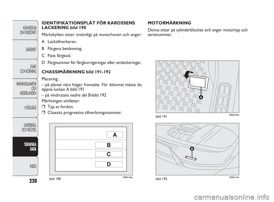 FIAT DOBLO COMBI 2010  Drift- och underhållshandbok (in Swedish) 220
KÄNNEDOM 
OM FORDONET
SÄKERHET
STA R T 
OCH KÖRNING
VARNINGSLAMPOR
OCH 
MEDDELANDEN
I NÖDLÄGE
UNDERHÅLL 
OCH SKÖTSEL
TEKNISKA 
DATA
INDEX
F0V0118mbild 190F0V0117mbild 192
F0V0116mbild 191
M