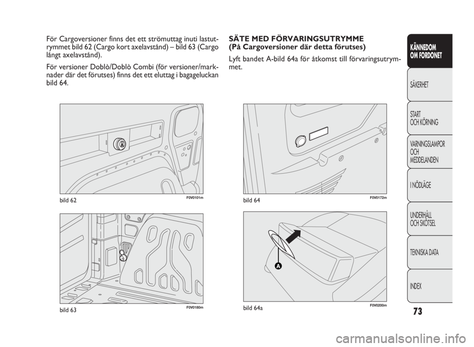 FIAT DOBLO COMBI 2010  Drift- och underhållshandbok (in Swedish) 73
KÄNNEDOM 
OM FORDONET
SÄKERHET
START 
OCH KÖRNING
VARNINGSLAMPOR
OCH 
MEDDELANDEN
I NÖDLÄGE
UNDERHÅLL 
OCH SKÖTSEL
TEKNISKA DATA
INDEX
F0V0101mbild 62
För Cargoversioner finns det ett strö