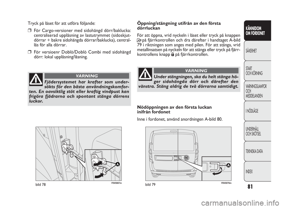 FIAT DOBLO COMBI 2010  Drift- och underhållshandbok (in Swedish) 81
KÄNNEDOM 
OM FORDONET
SÄKERHET
START 
OCH KÖRNING
VARNINGSLAMPOR
OCH 
MEDDELANDEN
I NÖDLÄGE
UNDERHÅLL 
OCH SKÖTSEL
TEKNISKA DATA
INDEX
F0V0067mbild 78F0V0079mbild 79
Öppning/stängning utif
