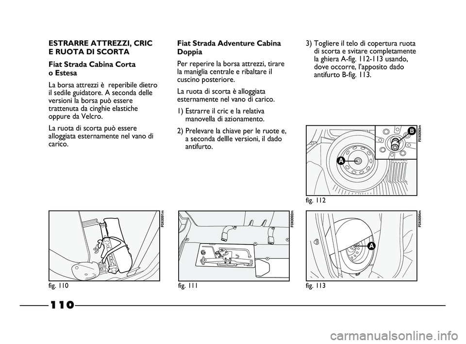 FIAT STRADA 2012  Libretto Uso Manutenzione (in Italian) 110
ESTRARRE ATTREZZI, CRIC 
E RUOTA DI SCORTA
Fiat Strada Cabina Corta 
o Estesa
La borsa attrezzi è  reperibile dietro
il sedile guidatore. A seconda delle
versioni la borsa può essere
trattenuta 