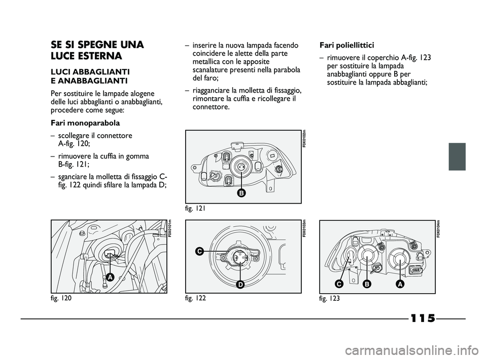 FIAT STRADA 2012  Libretto Uso Manutenzione (in Italian) 115
SE SI SPEGNE UNA
LUCE ESTERNA
LUCI ABBAGLIANTI 
E ANABBAGLIANTI
Per sostituire le lampade alogene
delle luci abbaglianti o anabbaglianti,
procedere come segue:
Fari monoparabola
– scollegare il 