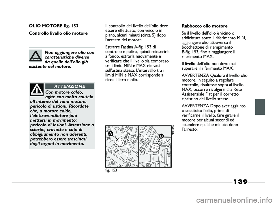 FIAT STRADA 2012 Libretto Uso Manutenzione (in Italian) 139
OLIO MOTORE fig. 153
Controllo livello olio motoreIl controllo del livello dell’olio deve
essere effettuato, con veicolo in
piano, alcuni minuti (circa 5) dopo
l’arresto del motore.
Estrarre l FIAT STRADA 2012 Libretto Uso Manutenzione (in Italian) 139
OLIO MOTORE fig. 153
Controllo livello olio motoreIl controllo del livello dell’olio deve
essere effettuato, con veicolo in
piano, alcuni minuti (circa 5) dopo
l’arresto del motore.
Estrarre l