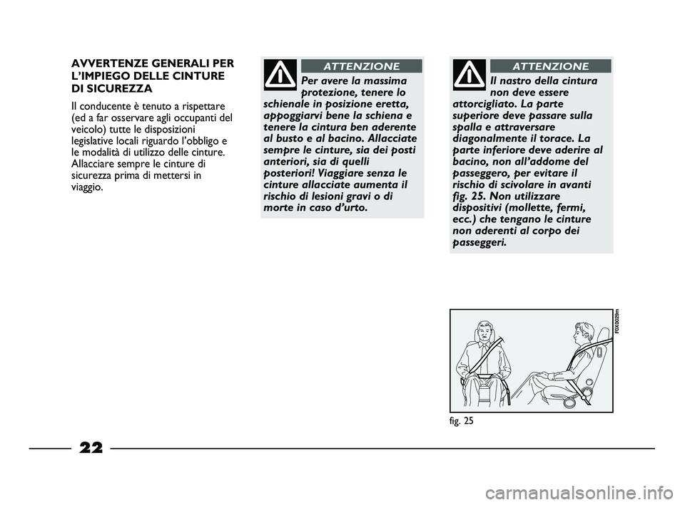 FIAT STRADA 2013  Libretto Uso Manutenzione (in Italian) 22
AVVERTENZE GENERALI PER
L’IMPIEGO DELLE CINTURE
DI SICUREZZA
Il conducente è tenuto a rispettare
(ed a far osservare agli occupanti del
veicolo) tutte le disposizioni
legislative locali riguardo