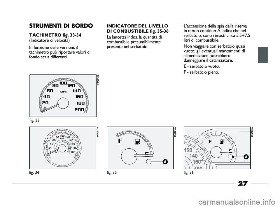 FIAT STRADA 2013  Libretto Uso Manutenzione (in Italian) 27
L’accensione della spia della riserva
in modo continuo A indica che nel
serbatoio, sono rimasti circa 5,5÷7,5
litri di combustibile. 
Non viaggiare con serbatoio quasi
vuoto: gli eventuali manca