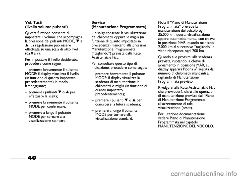 FIAT STRADA 2013  Libretto Uso Manutenzione (in Italian) 40
Service 
(Manutenzione Programmata)
Il display consente la visualizzazione
dei chilometri oppure le miglia (in
funzione di quanto impostato in
precedenza) mancanti alla prossima
Manutenzione Progra