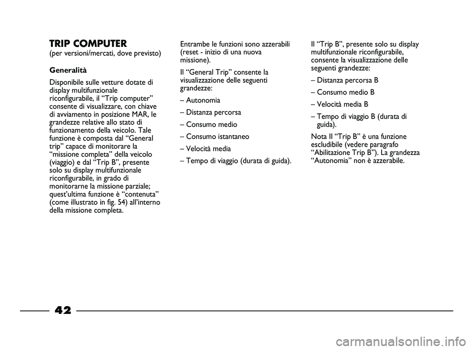 FIAT STRADA 2013  Libretto Uso Manutenzione (in Italian) 42
TRIP COMPUTER 
(per versioni/mercati, dove previsto)
Generalità
Disponibile sulle vetture dotate di
display multifunzionale
riconfigurabile, il “Trip computer”
consente di visualizzare, con ch