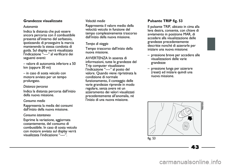 FIAT STRADA 2013  Libretto Uso Manutenzione (in Italian) 43
Grandezze visualizzate
Autonomia
Indica la distanza che può essere
ancora percorsa con il combustibile
presente all’interno del serbatoio,
ipotizzando di proseguire la marcia
mantenendo la stess