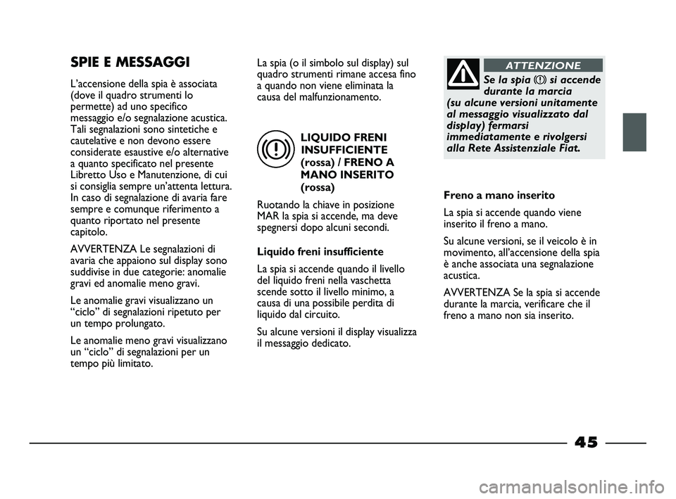 FIAT STRADA 2013  Libretto Uso Manutenzione (in Italian) LIQUIDO FRENI
INSUFFICIENTE
(rossa) / FRENO A
MANO INSERITO
(rossa)
Ruotando la chiave in posizione
MAR la spia si accende, ma deve
spegnersi dopo alcuni secondi.
Liquido freni insufficiente
La spia s