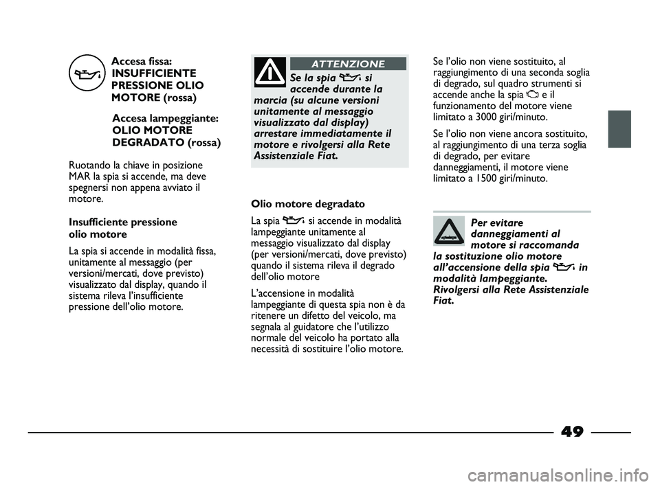 FIAT STRADA 2013  Libretto Uso Manutenzione (in Italian) Accesa fissa:
INSUFFICIENTE
PRESSIONE OLIO
MOTORE (rossa)
Accesa lampeggiante:
OLIO MOTORE
DEGRADATO (rossa)
Ruotando la chiave in posizione
MAR la spia si accende, ma deve
spegnersi non appena avviat