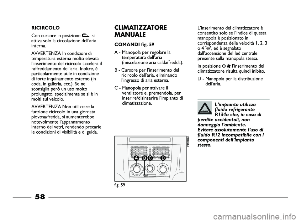 FIAT STRADA 2014  Libretto Uso Manutenzione (in Italian) RICIRCOLO
Con cursore in posizione vsi
attiva solo la circolazione dell’aria
interna.
AVVERTENZA In condizioni di
temperatura esterna molto elevata
l’inserimento del ricircolo accelera il
raffredd