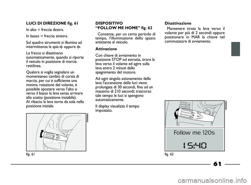 FIAT STRADA 2014  Libretto Uso Manutenzione (in Italian) fig. 61
F0X0036m
LUCI DI DIREZIONE fig. 61
In alto = freccia destra.
In basso = freccia sinistra.
Sul quadro strumenti si illumina ad
intermittenza la spia 
¥oppure Î.
Le frecce si disattivano
autom