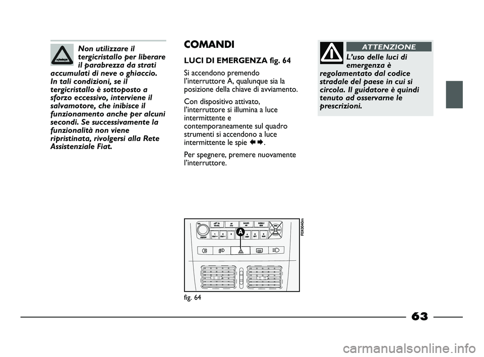 FIAT STRADA 2013  Libretto Uso Manutenzione (in Italian) Non utilizzare il
tergicristallo per liberare
il parabrezza da strati
accumulati di neve o ghiaccio.
In tali condizioni, se il
tergicristallo è sottoposto a
sforzo eccessivo, interviene il
salvamotor