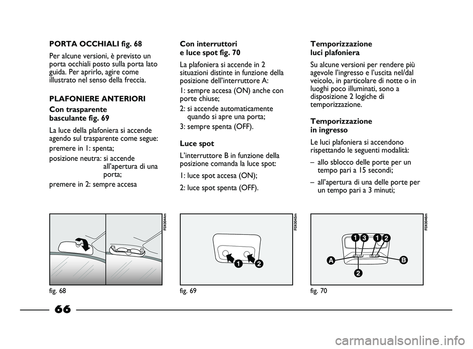 FIAT STRADA 2013  Libretto Uso Manutenzione (in Italian) fig. 68
F0X0044m
fig. 69
F0X0045m
fig. 70
F0X0046m
PORTA OCCHIALI fig. 68
Per alcune versioni, è previsto un
porta occhiali posto sulla porta lato
guida. Per aprirlo, agire come
illustrato nel senso 