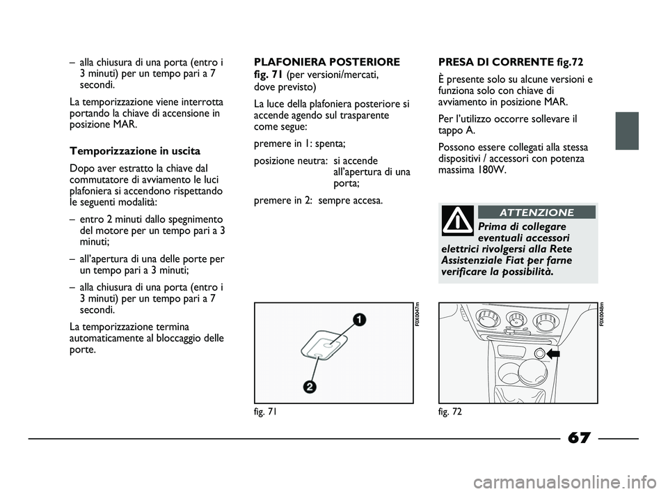 FIAT STRADA 2013  Libretto Uso Manutenzione (in Italian) fig. 71
F0X0047m
fig. 72
F0X0048m
– alla chiusura di una porta (entro i
3 minuti) per un tempo pari a 7
secondi. 
La temporizzazione viene interrotta
portando la chiave di accensione in
posizione MA