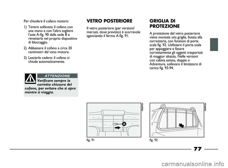 FIAT STRADA 2013  Libretto Uso Manutenzione (in Italian) fig. 91
Per chiudere il cofano motore:
1) Tenere sollevato il cofano con
una mano e con l’altra togliere
l’asta A-fig. 90 dalla sede B e
rimetterla nel proprio dispositivo
di bloccaggio.
2) Abbass