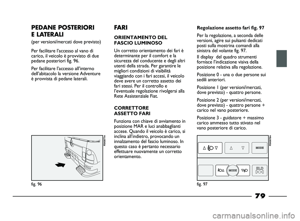 FIAT STRADA 2013  Libretto Uso Manutenzione (in Italian) PEDANE POSTERIORI 
E LATERALI
(per versioni/mercati dove previsto) 
Per facilitare l’accesso al vano di
carico, il veicolo è provvisto di due
pedane posteriori fig. 96.
Per facilitare l’accesso a