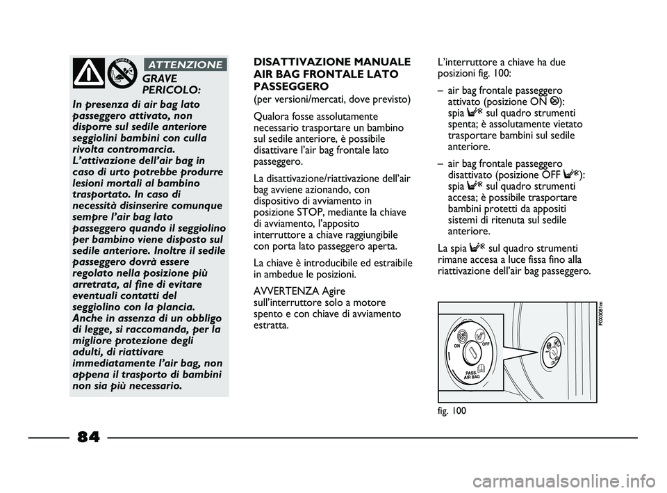 FIAT STRADA 2013  Libretto Uso Manutenzione (in Italian) fig. 100
F0X0081m
GRAVE
PERICOLO: 
In presenza di air bag lato
passeggero attivato, non
disporre sul sedile anteriore
seggiolini bambini con culla
rivolta contromarcia.
L’attivazione dell’air bag 