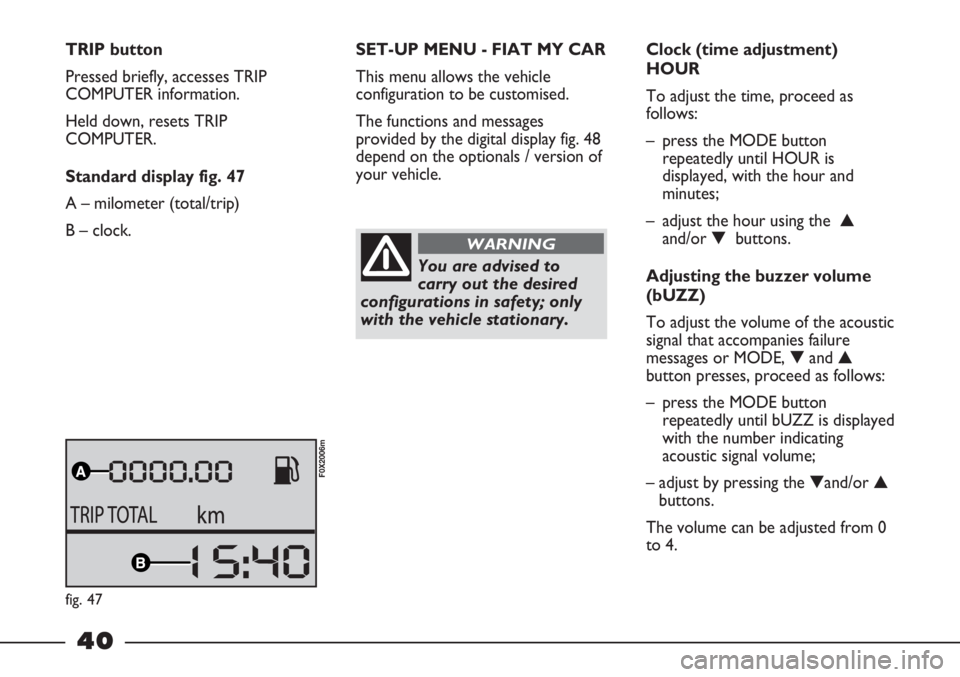 FIAT STRADA 2011 Owner handbook (in English) 40
TRIP button
Pressed briefly, accesses TRIP
COMPUTER information.
Held down, resets TRIP
COMPUTER.
Standard display fig. 47
A – milometer (total/trip)
B – clock.SET-UP MENU - FIAT MY CAR
This me FIAT STRADA 2011 Owner handbook (in English) 40
TRIP button
Pressed briefly, accesses TRIP
COMPUTER information.
Held down, resets TRIP
COMPUTER.
Standard display fig. 47
A – milometer (total/trip)
B – clock.SET-UP MENU - FIAT MY CAR
This me
