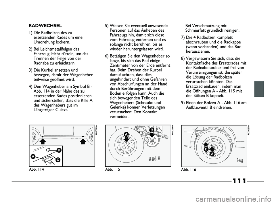 FIAT STRADA 2014  Betriebsanleitung (in German) 111
RADWECHSEL
1) Die Radbolzen des zu
ersetzenden Rades um eine
Umdrehung lockern.
2) Bei Leichtmetallfelgen das
Fahrzeug leicht rütteln, um das
Trennen der Felge von der
Radnabe zu erleichtern.
3) 