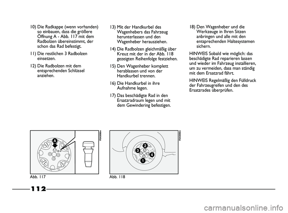 FIAT STRADA 2014  Betriebsanleitung (in German) 112
10) Die Radkappe (wenn vorhanden)
so einbauen, dass die größere
Öffnung A - Abb. 117 mit dem
Radbolzen übereinstimmt, der
schon das Rad befestigt.
11) Die restlichen 3 Radbolzen
einsetzen.
12)
