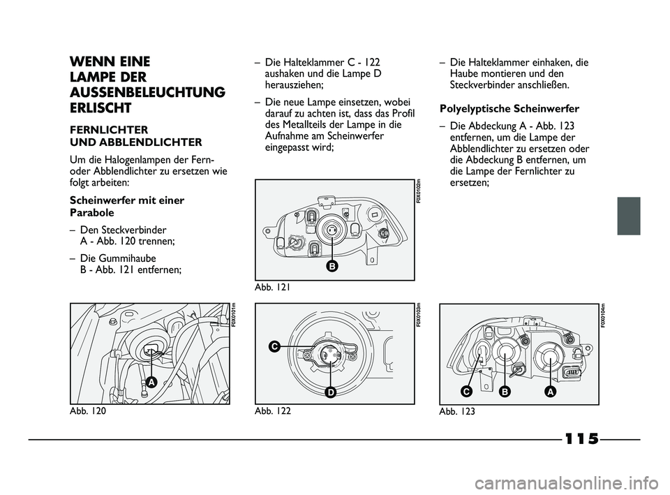 FIAT STRADA 2014  Betriebsanleitung (in German) 115
WENN EINE 
LAMPE DER
AUSSENBELEUCHTUNG
ERLISCHT
FERNLICHTER 
UND ABBLENDLICHTER
Um die Halogenlampen der Fern-
oder Abblendlichter zu ersetzen wie
folgt arbeiten:
Scheinwerfer mit einer
Parabole
