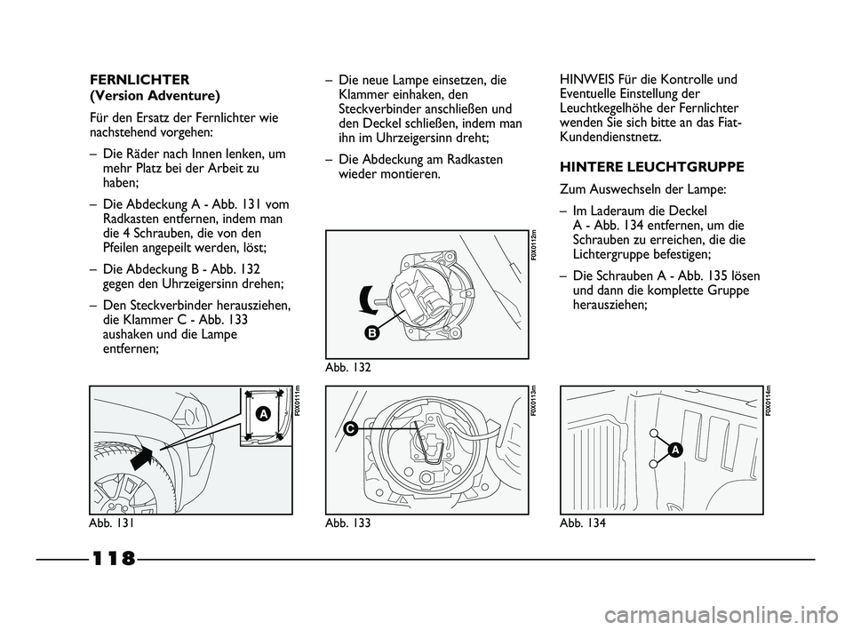 FIAT STRADA 2014  Betriebsanleitung (in German) 118
FERNLICHTER 
(Version Adventure)
Für den Ersatz der Fernlichter wie
nachstehend vorgehen:
– Die Räder nach Innen lenken, um
mehr Platz bei der Arbeit zu
haben;
– Die Abdeckung A - Abb. 131 v