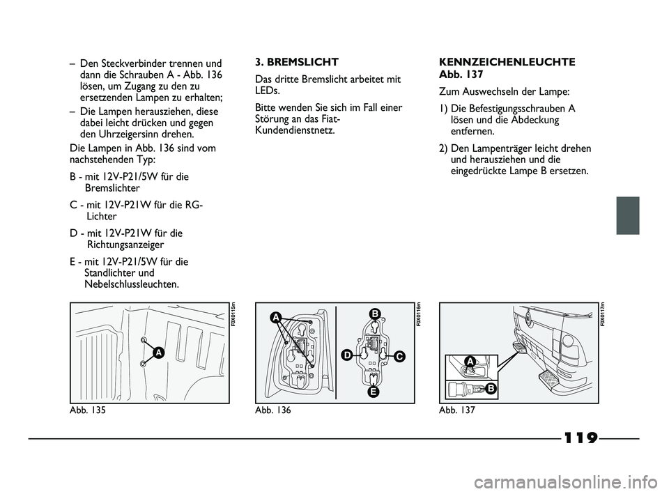 FIAT STRADA 2015  Betriebsanleitung (in German) 119
Abb. 135
F0X0115m
Abb. 136
F0X0116m
Abb. 137
F0X0117m
– Den Steckverbinder trennen und
dann die Schrauben A - Abb. 136
lösen, um Zugang zu den zu
ersetzenden Lampen zu erhalten;
– Die Lampen 