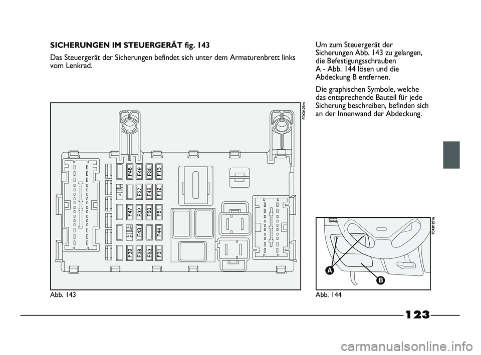 FIAT STRADA 2015  Betriebsanleitung (in German) 123
Um zum Steuergerät der
Sicherungen Abb. 143 zu gelangen,
die Befestigungsschrauben 
A - Abb. 144 lösen und die
Abdeckung B entfernen. 
Die graphischen Symbole, welche
das entsprechende Bauteil f
