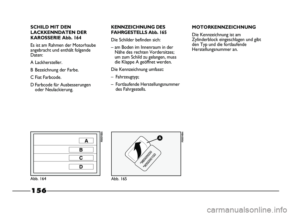 FIAT STRADA 2014  Betriebsanleitung (in German) SCHILD MIT DEN
LACKKENNDATEN DER
KAROSSERIE Abb. 164
Es ist am Rahmen der Motorhaube
angebracht und enthält folgende
Daten:
A Lackhersteller.
B Bezeichnung der Farbe.
C Fiat Farbcode.
D Farbcode für
