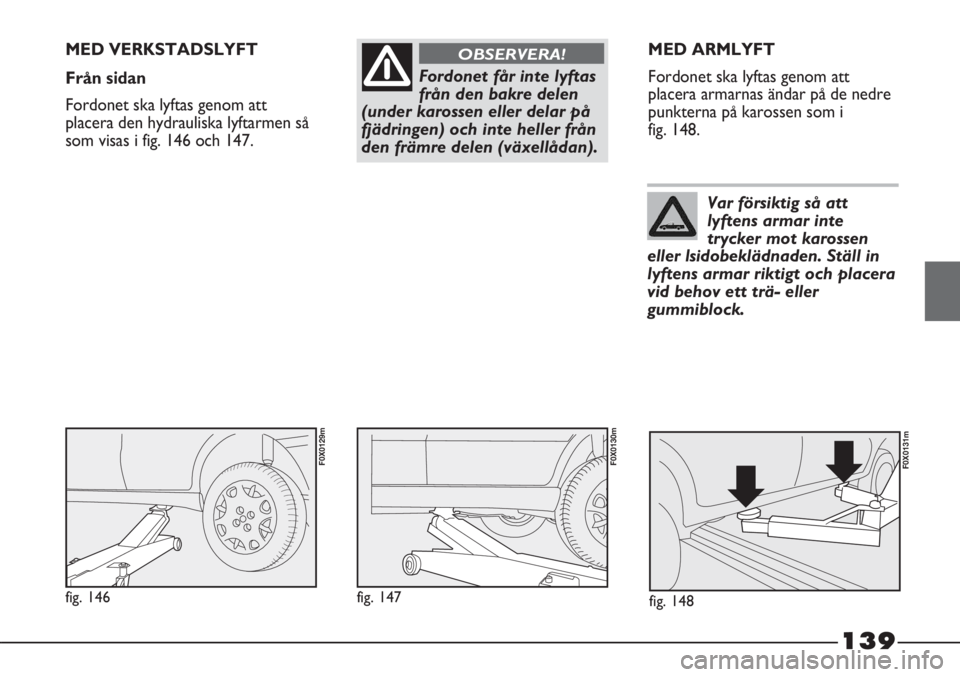 FIAT STRADA 2012  Drift- och underhållshandbok (in Swedish) 139
Fordonet får inte lyftas
från den bakre delen
(under karossen eller delar på
fjädringen) och inte heller från
den främre delen (växellådan).
OBSERVERA!MED VERKSTADSLYFT
Från sidan
Fordone